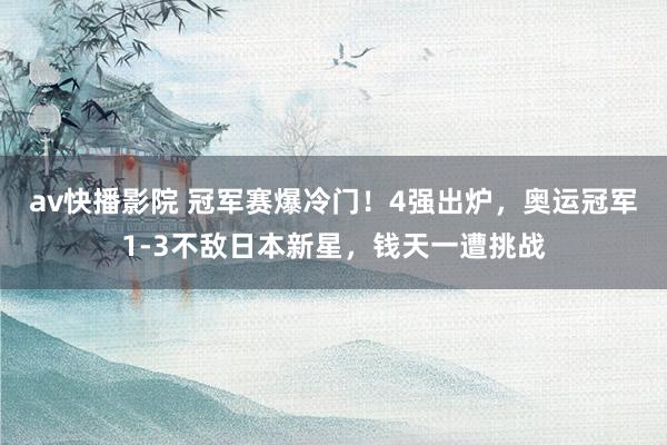 av快播影院 冠军赛爆冷门！4强出炉，奥运冠军1-3不敌日本新星，钱天一遭挑战