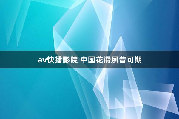 av快播影院 中国花滑夙昔可期