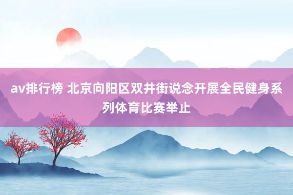 av排行榜 北京向阳区双井街说念开展全民健身系列体育比赛举止