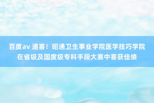 百度av 道喜！昭通卫生事业学院医学技巧学院在省级及国度级专科手段大赛中喜获佳绩