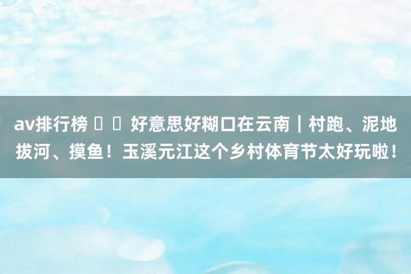 av排行榜 ​​好意思好糊口在云南｜村跑、泥地拔河、摸鱼！玉溪元江这个乡村体育节太好玩啦！