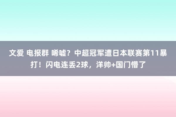 文爱 电报群 唏嘘？中超冠军遭日本联赛第11暴打！闪电连丢2球，洋帅+国门懵了