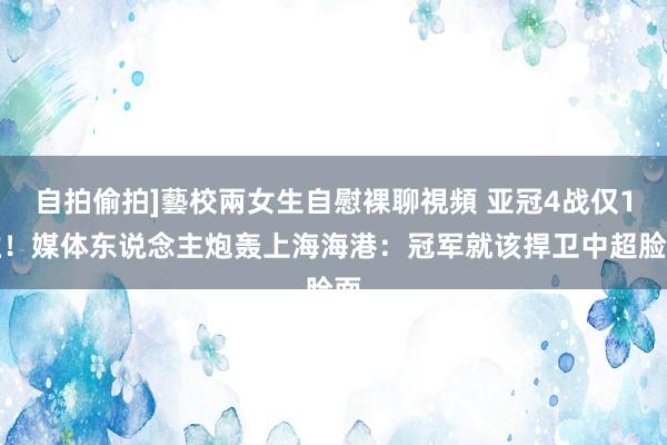 自拍偷拍]藝校兩女生自慰裸聊視頻 亚冠4战仅1胜！媒体东说念主炮轰上海海港：冠军就该捍卫中超脸面