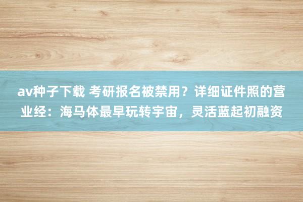 av种子下载 考研报名被禁用？详细证件照的营业经：海马体最早玩转宇宙，灵活蓝起初融资