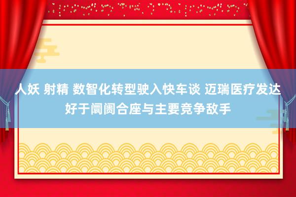 人妖 射精 数智化转型驶入快车谈 迈瑞医疗发达好于阛阓合座与主要竞争敌手