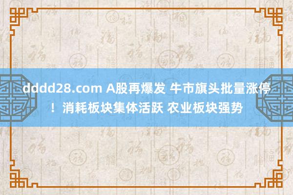 dddd28.com A股再爆发 牛市旗头批量涨停！消耗板块集体活跃 农业板块强势