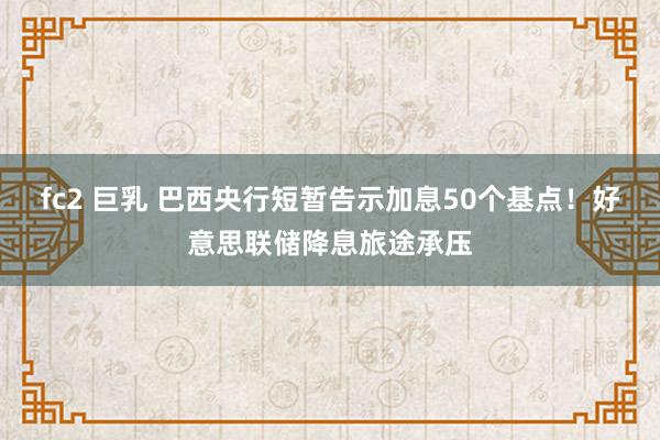 fc2 巨乳 巴西央行短暂告示加息50个基点！好意思联储降息旅途承压