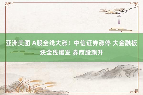 亚洲美图 A股全线大涨！中信证券涨停 大金融板块全线爆发 券商股飙升