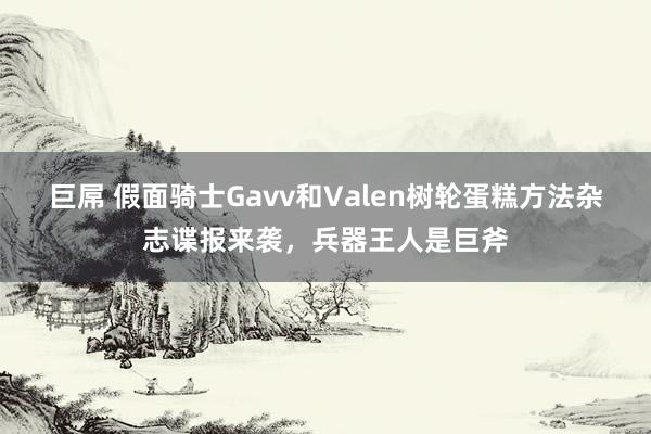 巨屌 假面骑士Gavv和Valen树轮蛋糕方法杂志谍报来袭，兵器王人是巨斧