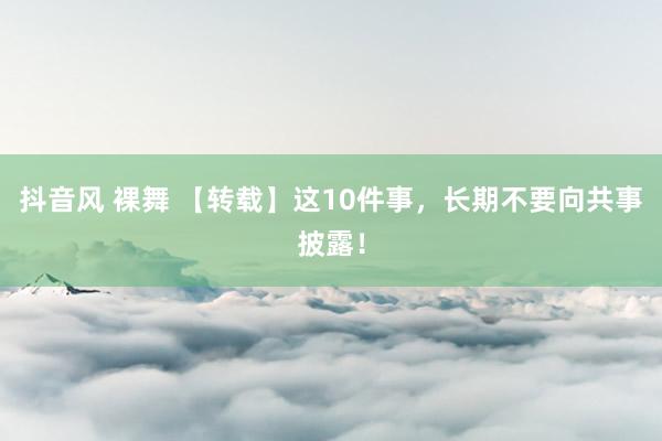 抖音风 裸舞 【转载】这10件事，长期不要向共事披露！