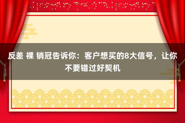 反差 裸 销冠告诉你：客户想买的8大信号，让你不要错过好契机