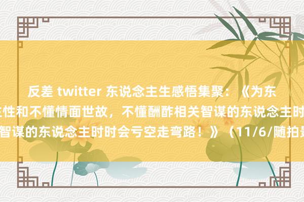 反差 twitter 东说念主生感悟集聚：《为东说念主行状中不懂东说念主性和不懂情面世故，不懂酬酢相关智谋的东说念主时时会亏空走弯路！》（11/6/随拍景不雅）