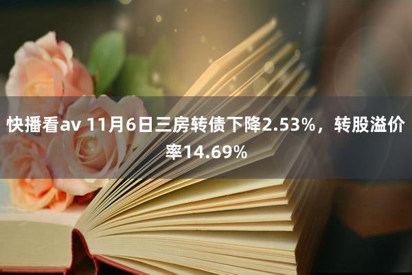 快播看av 11月6日三房转债下降2.53%，转股溢价率14.69%