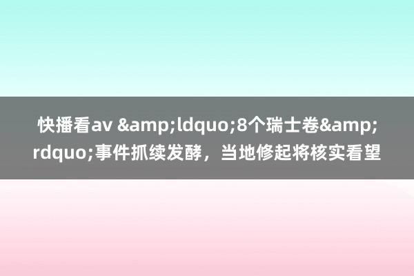 快播看av &ldquo;8个瑞士卷&rdquo;事件抓续发酵，当地修起将核实看望