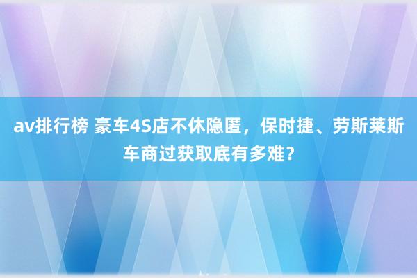 av排行榜 豪车4S店不休隐匿，保时捷、劳斯莱斯车商过获取底有多难？