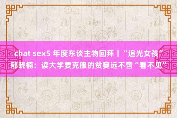 chat sex5 年度东谈主物回拜丨“追光女孩”郁晓楠：读大学要克服的贫窭远不啻“看不见”