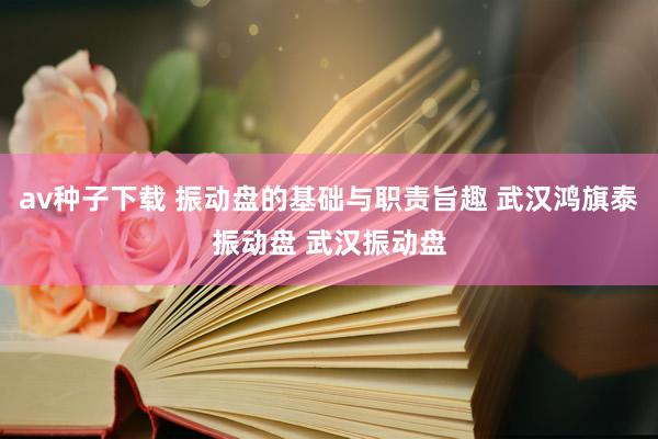 av种子下载 振动盘的基础与职责旨趣 武汉鸿旗泰振动盘 武汉振动盘