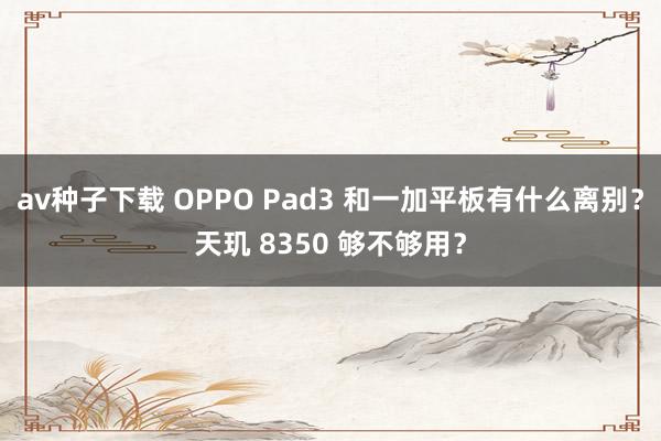 av种子下载 OPPO Pad3 和一加平板有什么离别？天玑 8350 够不够用？