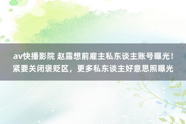 av快播影院 赵露想前雇主私东谈主账号曝光！紧要关闭褒贬区，更多私东谈主好意思照曝光