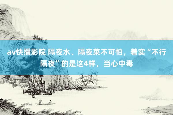 av快播影院 隔夜水、隔夜菜不可怕，着实“不行隔夜”的是这4样，当心中毒