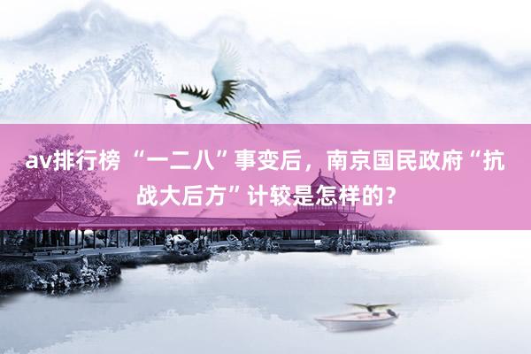 av排行榜 “一二八”事变后，南京国民政府“抗战大后方”计较是怎样的？