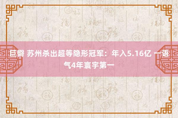 巨臀 苏州杀出超等隐形冠军：年入5.16亿 一语气4年寰宇第一