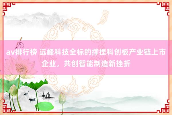 av排行榜 远峰科技全标的撑捏科创板产业链上市企业，共创智能制造新挫折