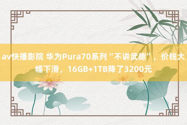 av快播影院 华为Pura70系列“不讲武德”，价钱大幅下滑，16GB+1TB降了3200元