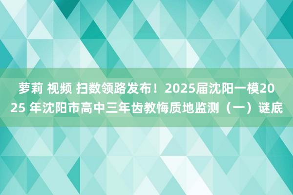 萝莉 视频 扫数领路发布！2025届沈阳一模2025 年沈阳市高中三年齿教悔质地监测（一）谜底