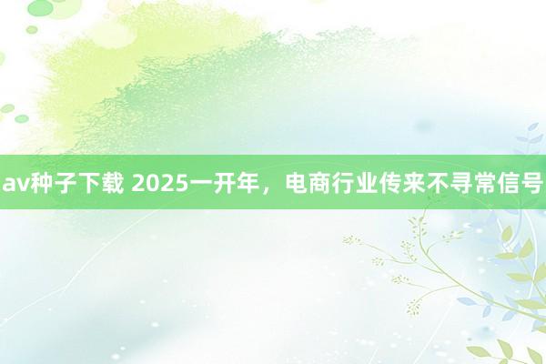 av种子下载 2025一开年，电商行业传来不寻常信号