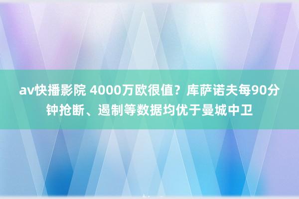 av快播影院 4000万欧很值？库萨诺夫每90分钟抢断、遏制等数据均优于曼城中卫