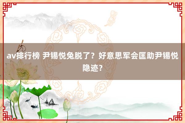 av排行榜 尹锡悦兔脱了？好意思军会匡助尹锡悦隐迹？