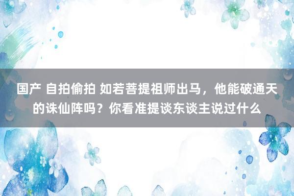 国产 自拍偷拍 如若菩提祖师出马，他能破通天的诛仙阵吗？你看准提谈东谈主说过什么