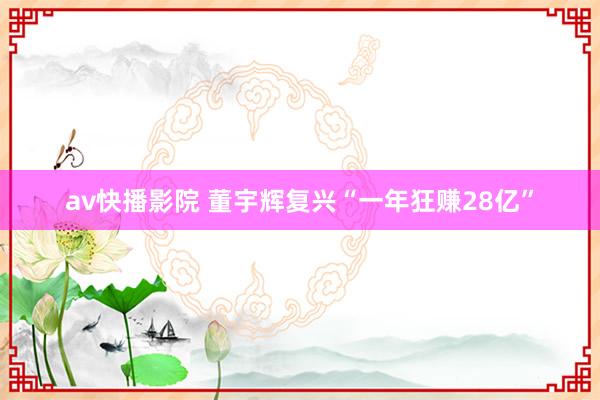 av快播影院 董宇辉复兴“一年狂赚28亿”