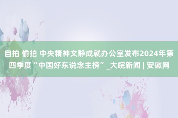 自拍 偷拍 中央精神文静成就办公室发布2024年第四季度“中国好东说念主榜”_大皖新闻 | 安徽网