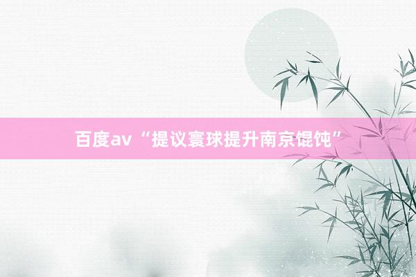 百度av “提议寰球提升南京馄饨”