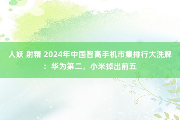 人妖 射精 2024年中国智高手机市集排行大洗牌：华为第二，小米掉出前五