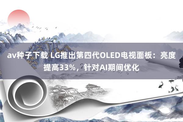 av种子下载 LG推出第四代OLED电视面板：亮度提高33%，针对AI期间优化