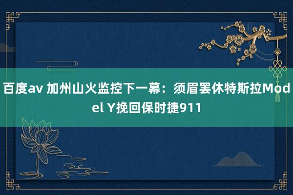 百度av 加州山火监控下一幕：须眉罢休特斯拉Model Y挽回保时捷911