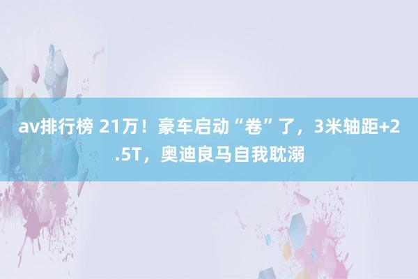 av排行榜 21万！豪车启动“卷”了，3米轴距+2.5T，奥迪良马自我耽溺