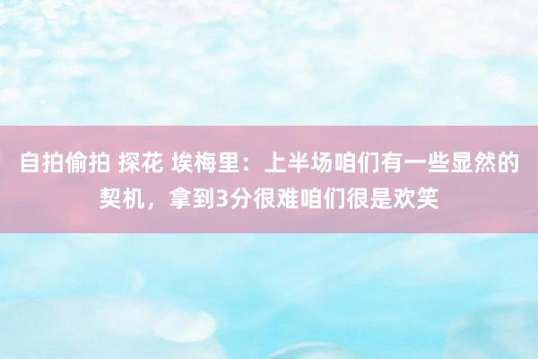 自拍偷拍 探花 埃梅里：上半场咱们有一些显然的契机，拿到3分很难咱们很是欢笑