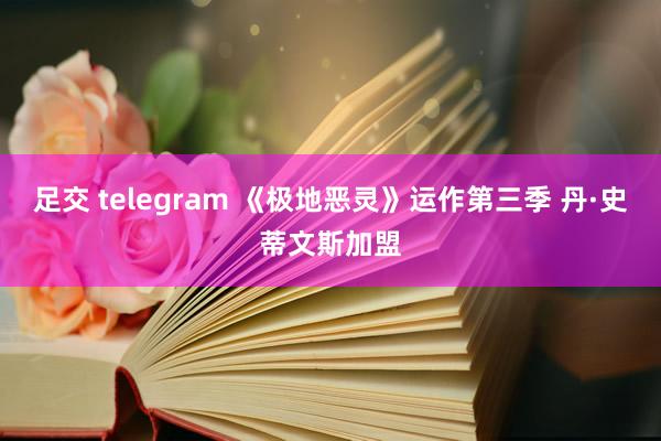 足交 telegram 《极地恶灵》运作第三季 丹·史蒂文斯加盟