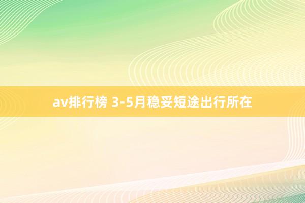 av排行榜 3-5月稳妥短途出行所在