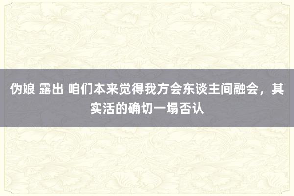 伪娘 露出 咱们本来觉得我方会东谈主间融会，其实活的确切一塌否认