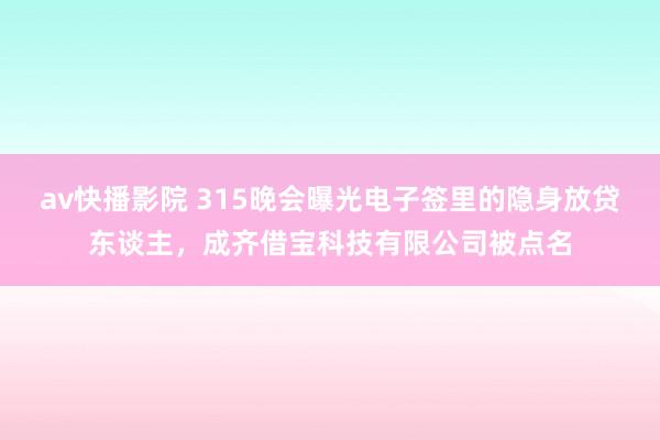 av快播影院 315晚会曝光电子签里的隐身放贷东谈主，成齐借宝科技有限公司被点名