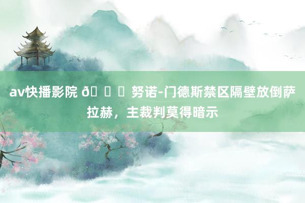 av快播影院 👀努诺-门德斯禁区隔壁放倒萨拉赫，主裁判莫得暗示