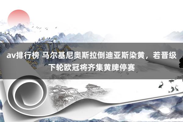 av排行榜 马尔基尼奥斯拉倒迪亚斯染黄，若晋级下轮欧冠将齐集黄牌停赛