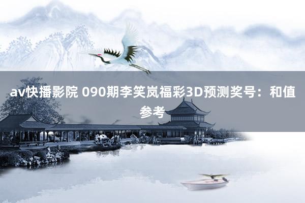av快播影院 090期李笑岚福彩3D预测奖号：和值参考