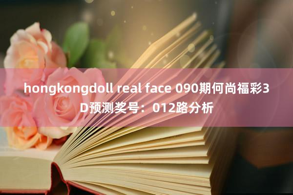 hongkongdoll real face 090期何尚福彩3D预测奖号：012路分析