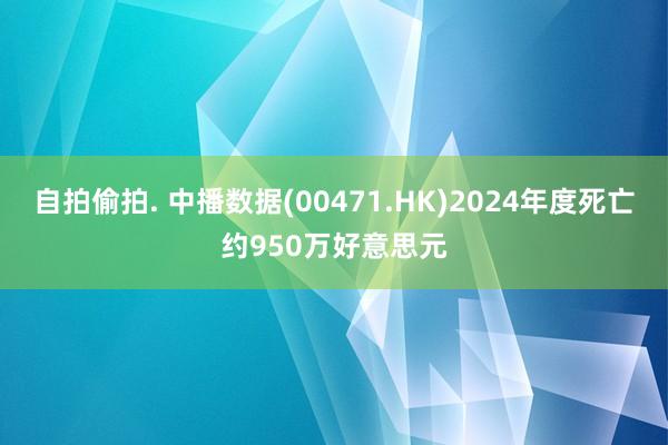 自拍偷拍. 中播数据(00471.HK)2024年度死亡约950万好意思元